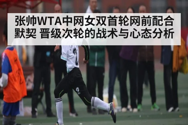张帅WTA中网女双首轮网前配合默契 晋级次轮的战术与心态分析 | kaiyun