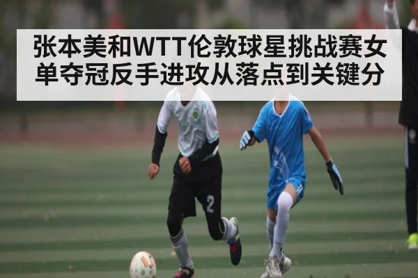 张本美和WTT伦敦球星挑战赛女单夺冠反手进攻从落点到关键分 | kaiyun