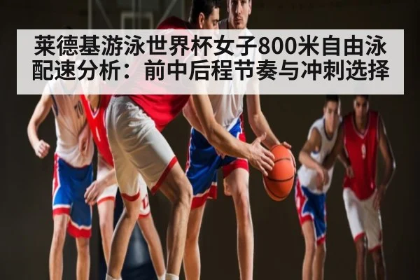 莱德基游泳世界杯女子800米自由泳配速分析：前中后程节奏与冲刺选择 | kaiyun